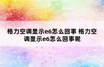 格力空调显示e6怎么回事 格力空调显示e6怎么回事呢